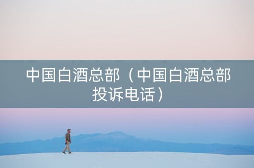 中国白酒总部（中国白酒总部投诉电话）