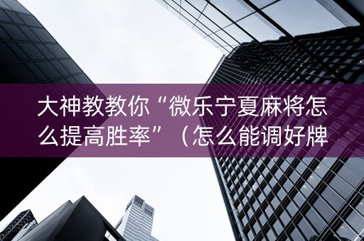 大神教教你“微乐宁夏麻将怎么提高胜率”（怎么能调好牌)