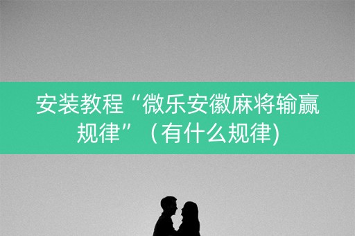 安装教程“微乐安徽麻将输赢规律”（有什么规律)