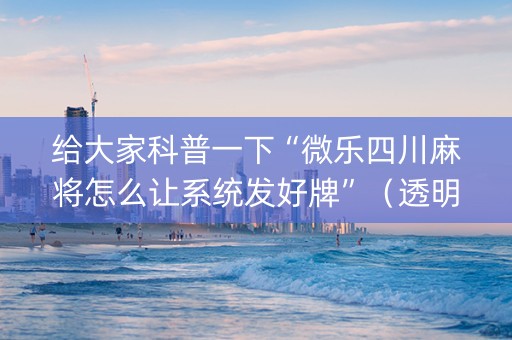 给大家科普一下“微乐四川麻将怎么让系统发好牌”（透明挂辅助器)