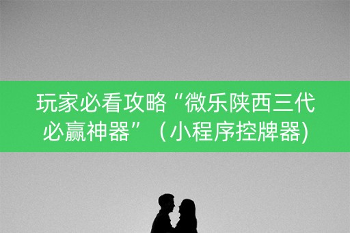 玩家必看攻略“微乐陕西三代必赢神器”（小程序控牌器)