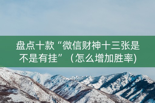 盘点十款“微信财神十三张是不是有挂”（怎么增加胜率)
