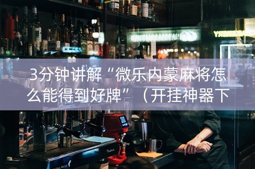 3分钟讲解“微乐内蒙麻将怎么能得到好牌”（开挂神器下载)