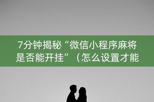 7分钟揭秘“微信小程序麻将是否能开挂”（怎么设置才能赢)