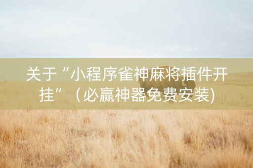 关于“小程序雀神麻将插件开挂”（必赢神器免费安装)
