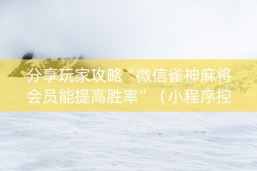 分享玩家攻略“微信雀神麻将会员能提高胜率”（小程序控牌器)