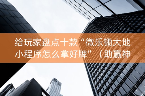 给玩家盘点十款“微乐锄大地小程序怎么拿好牌”（助赢神器)