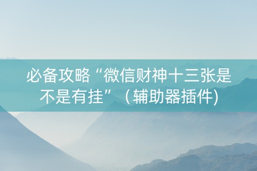 必备攻略“微信财神十三张是不是有挂”（辅助器插件)