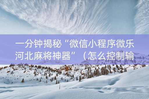 一分钟揭秘“微信小程序微乐河北麻将神器”（怎么控制输赢)
