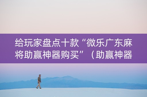 给玩家盘点十款“微乐广东麻将助赢神器购买”（助赢神器购买)