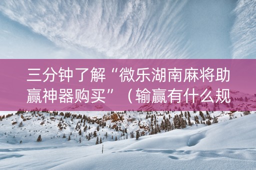 三分钟了解“微乐湖南麻将助赢神器购买”（输赢有什么规律)