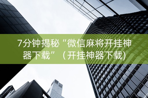 7分钟揭秘“微信麻将开挂神器下载”（开挂神器下载)