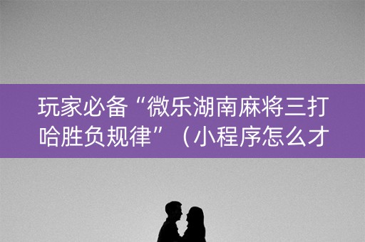 玩家必备“微乐湖南麻将三打哈胜负规律”（小程序怎么才会赢)