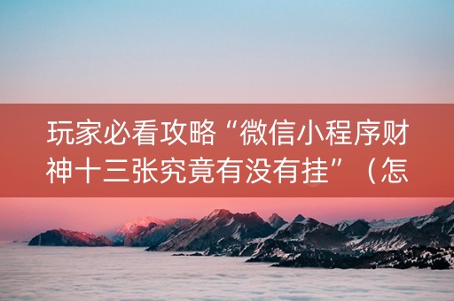 玩家必看攻略“微信小程序财神十三张究竟有没有挂”（怎么让系统给自己好牌)