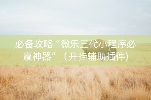 必备攻略“微乐三代小程序必赢神器”（开挂辅助插件)