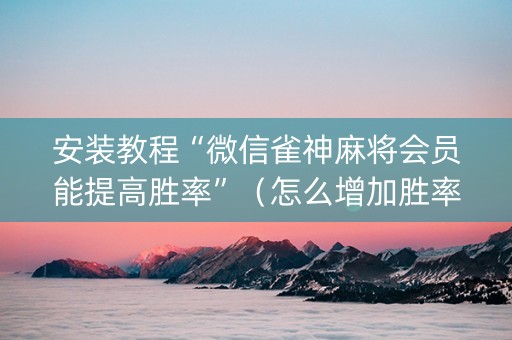 安装教程“微信雀神麻将会员能提高胜率”（怎么增加胜率)