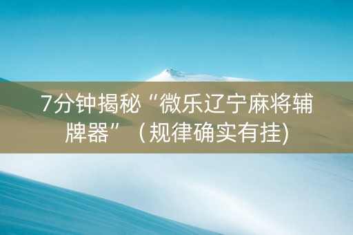 7分钟揭秘“微乐辽宁麻将辅牌器”（规律确实有挂)
