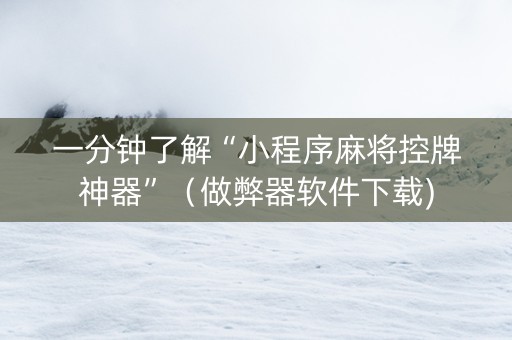 一分钟了解“小程序麻将控牌神器”（做弊器软件下载)
