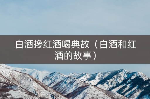 白酒搀红酒喝典故（白酒和红酒的故事）