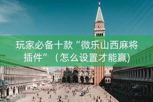 玩家必备十款“微乐山西麻将插件”（怎么设置才能赢)