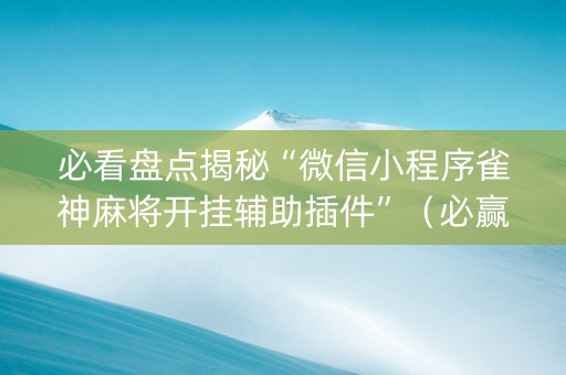 必看盘点揭秘“微信小程序雀神麻将开挂辅助插件”（必赢神器)