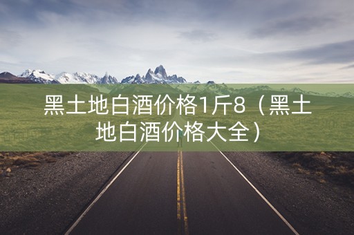 黑土地白酒价格1斤8（黑土地白酒价格大全）