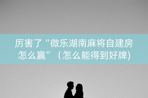 厉害了“微乐湖南麻将自建房怎么赢”（怎么能得到好牌)
