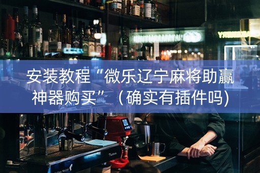 安装教程“微乐辽宁麻将助赢神器购买”（确实有插件吗)