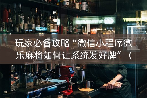 玩家必备攻略“微信小程序微乐麻将如何让系统发好牌”（透明器教程)