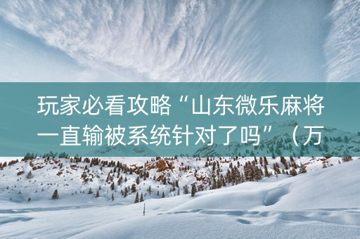 玩家必看攻略“山东微乐麻将一直输被系统针对了吗”（万能开挂神器)