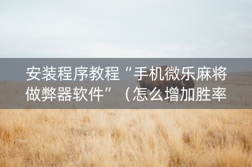 安装程序教程“手机微乐麻将做弊器软件”（怎么增加胜率)