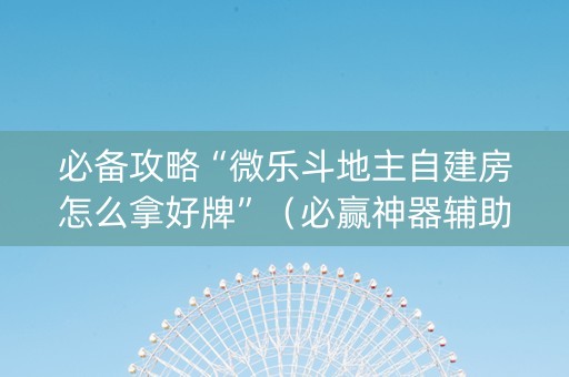 必备攻略“微乐斗地主自建房怎么拿好牌”（必赢神器辅助器)