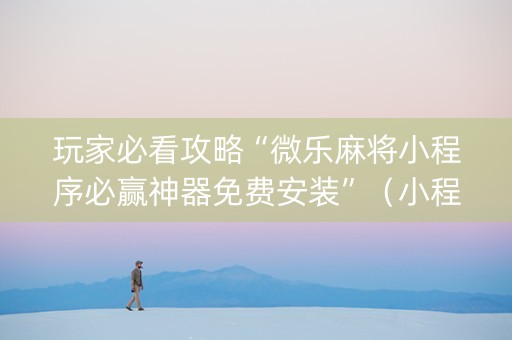 玩家必看攻略“微乐麻将小程序必赢神器免费安装”（小程序必赢神器)