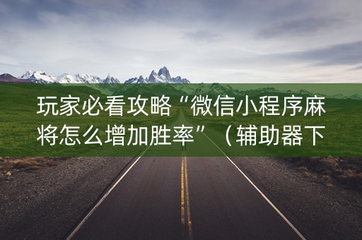 玩家必看攻略“微信小程序麻将怎么增加胜率”（辅助器下载)