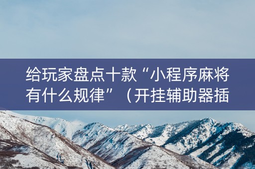 给玩家盘点十款“小程序麻将有什么规律”（开挂辅助器插件)