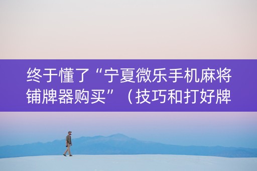终于懂了“宁夏微乐手机麻将铺牌器购买”（技巧和打好牌方法)