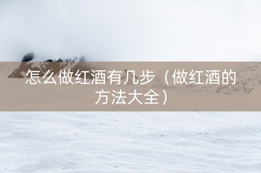 怎么做红酒有几步（做红酒的方法大全）