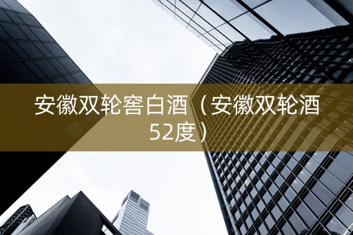 安徽双轮窖白酒（安徽双轮酒52度）