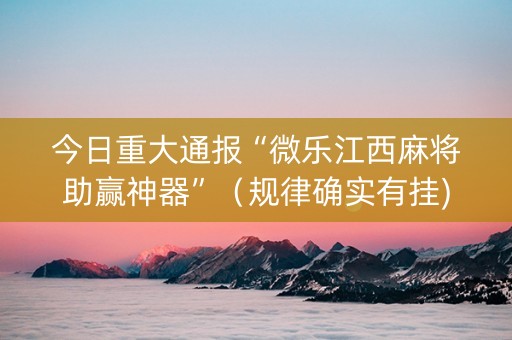 今日重大通报“微乐江西麻将助赢神器”（规律确实有挂)