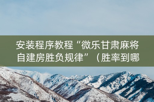 安装程序教程“微乐甘肃麻将自建房胜负规律”（胜率到哪调)