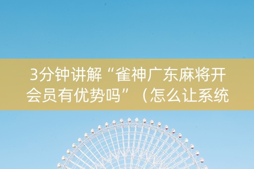3分钟讲解“雀神广东麻将开会员有优势吗”（怎么让系统给自己好牌)