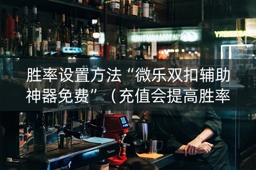 胜率设置方法“微乐双扣辅助神器免费”（充值会提高胜率么)