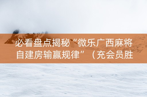 必看盘点揭秘“微乐广西麻将自建房输赢规律”（充会员胜率高)