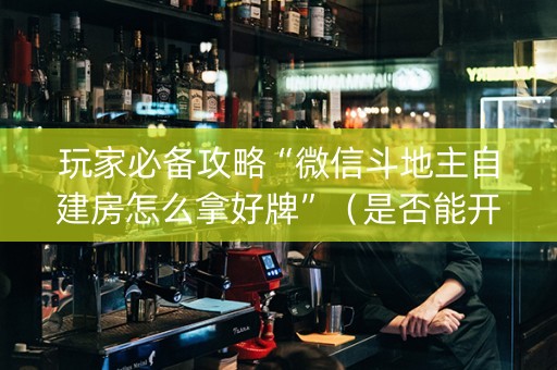 玩家必备攻略“微信斗地主自建房怎么拿好牌”（是否能开挂)