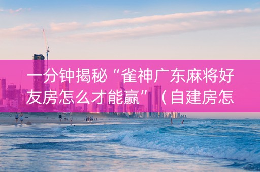 一分钟揭秘“雀神广东麻将好友房怎么才能赢”（自建房怎么拿好牌)