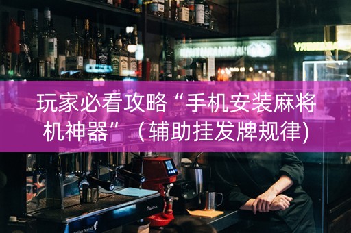 玩家必看攻略“手机安装麻将机神器”（辅助挂发牌规律)