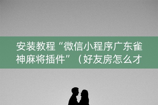 安装教程“微信小程序广东雀神麻将插件”（好友房怎么才能赢)