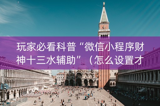 玩家必看科普“微信小程序财神十三水辅助”（怎么设置才能赢)