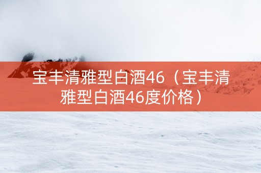 宝丰清雅型白酒46（宝丰清雅型白酒46度价格）