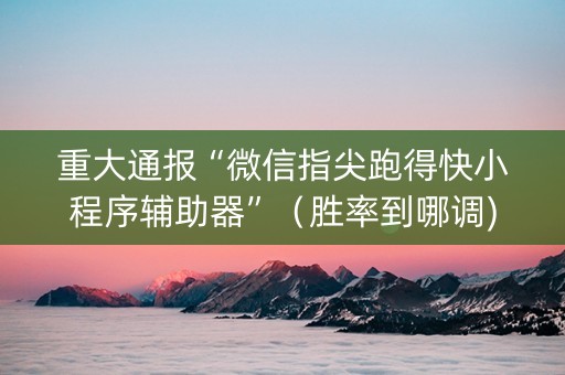 重大通报“微信指尖跑得快小程序辅助器”（胜率到哪调)